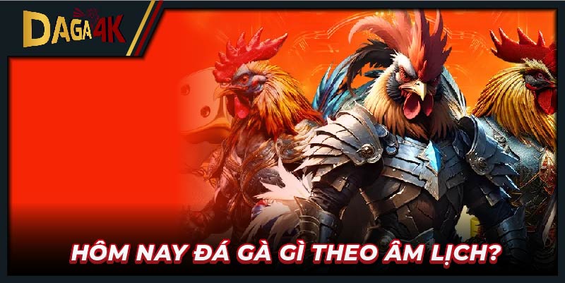 Hôm nay đá gà gì theo âm lịch?